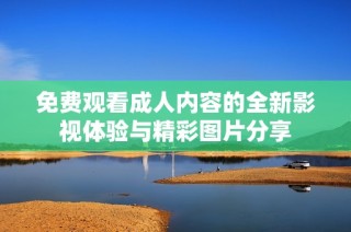 免费观看成人内容的全新影视体验与精彩图片分享