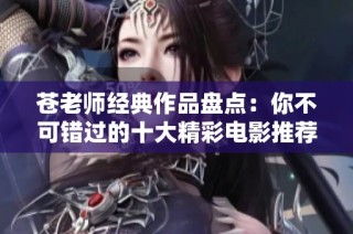苍老师经典作品盘点：你不可错过的十大精彩电影推荐