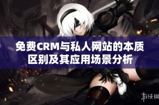 免费CRM与私人网站的本质区别及其应用场景分析