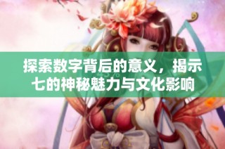 探索数字背后的意义，揭示七的神秘魅力与文化影响