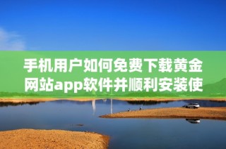 手机用户如何免费下载黄金网站app软件并顺利安装使用的方法介绍