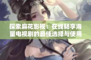 探索麻花影视：在线畅享海量电视剧的最佳选择与使用指南