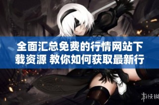 全面汇总免费的行情网站下载资源 教你如何获取最新行情资讯