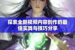 探索全新视频内容创作的最佳实践与技巧分享