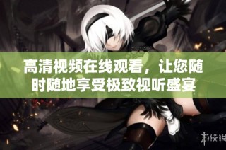 高清视频在线观看，让您随时随地享受极致视听盛宴
