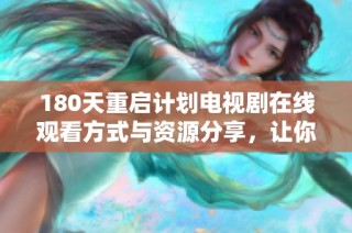 180天重启计划电视剧在线观看方式与资源分享，让你轻松享受剧集体验