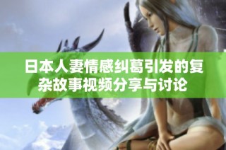 日本人妻情感纠葛引发的复杂故事视频分享与讨论