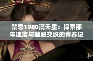 禁忌1980满天星：探索那年迷离与禁忌交织的青春记忆