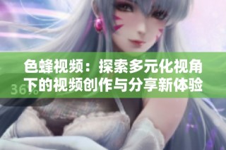 色蜂视频：探索多元化视角下的视频创作与分享新体验