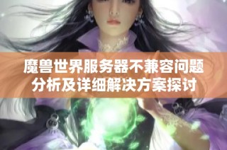 魔兽世界服务器不兼容问题分析及详细解决方案探讨