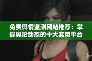 免费舆情监测网站推荐：掌握舆论动态的十大实用平台