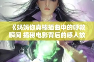 《妈妈你真棒插曲中的呼救瞬间 揭秘电影背后的感人故事》