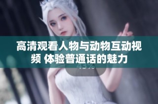高清观看人物与动物互动视频 体验普通话的魅力