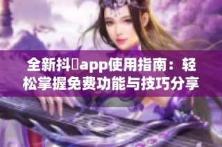 全新抖抈app使用指南：轻松掌握免费功能与技巧分享