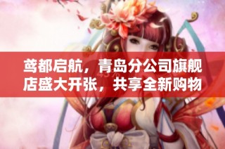 鸢都启航，青岛分公司旗舰店盛大开张，共享全新购物体验