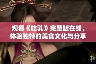 观看《吃乳》完整版在线，体验独特的美食文化与分享乐趣