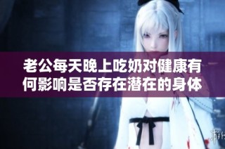 老公每天晚上吃奶对健康有何影响是否存在潜在的身体伤害