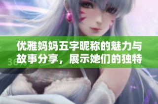 优雅妈妈五字昵称的魅力与故事分享，展示她们的独特风采