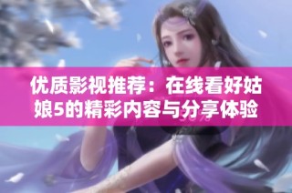 优质影视推荐：在线看好姑娘5的精彩内容与分享体验