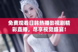 免费观看日韩热播影视剧精彩直播，尽享视觉盛宴！
