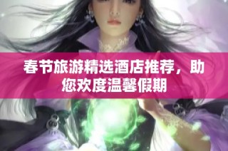 春节旅游精选酒店推荐，助您欢度温馨假期