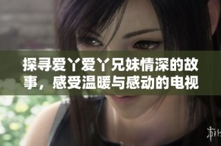 探寻爱丫爱丫兄妹情深的故事，感受温暖与感动的电视剧之旅