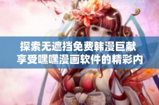 探索无遮挡免费韩漫巨献 享受嘿嘿漫画软件的精彩内容