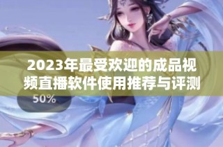 2023年最受欢迎的成品视频直播软件使用推荐与评测分析