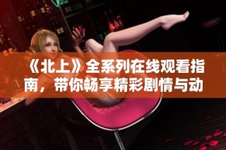 《北上》全系列在线观看指南，带你畅享精彩剧情与动人故事