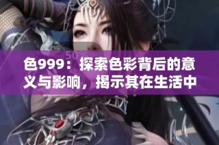 色999：探索色彩背后的意义与影响，揭示其在生活中的多元应用