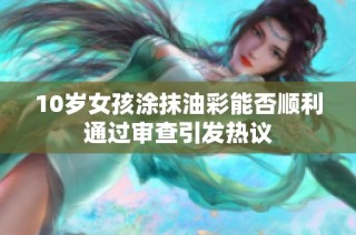 10岁女孩涂抹油彩能否顺利通过审查引发热议
