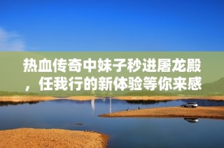 热血传奇中妹子秒进屠龙殿，任我行的新体验等你来感受