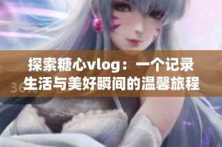 探索糖心vlog：一个记录生活与美好瞬间的温馨旅程
