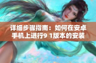 详细步骤指南：如何在安卓手机上进行9 1版本的安装设置