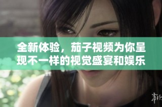 全新体验，茄子视频为你呈现不一样的视觉盛宴和娱乐享受