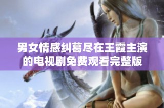 男女情感纠葛尽在王霞主演的电视剧免费观看完整版