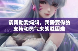 请帮助我妈妈，我需要你的支持和勇气来战胜困难