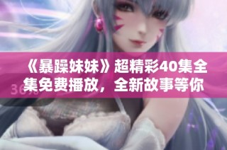 《暴躁妹妹》超精彩40集全集免费播放，全新故事等你来体验