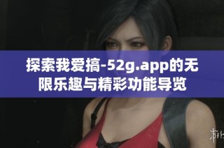 探索我爱搞-52g.app的无限乐趣与精彩功能导览