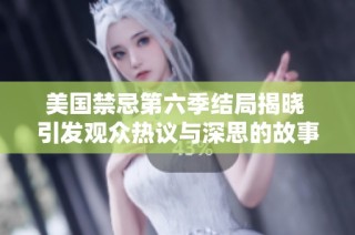 美国禁忌第六季结局揭晓 引发观众热议与深思的故事走向