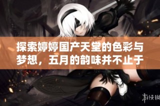 探索婷婷国产天堂的色彩与梦想，五月的韵味并不止于此