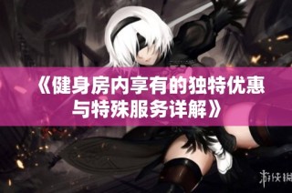 《健身房内享有的独特优惠与特殊服务详解》