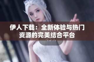 伊人下载：全新体验与热门资源的完美结合平台