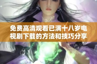 免费高清观看已满十八岁电视剧下载的方法和技巧分享