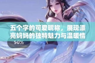 五个字的可爱昵称，展现漂亮妈妈的独特魅力与温暖情感