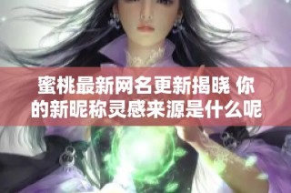 蜜桃最新网名更新揭晓 你的新昵称灵感来源是什么呢
