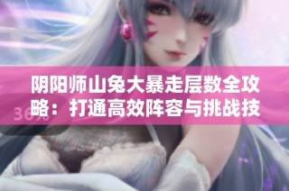 阴阳师山兔大暴走层数全攻略：打通高效阵容与挑战技巧解析