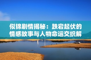似锦剧情揭秘：跌宕起伏的情感故事与人物命运交织解析