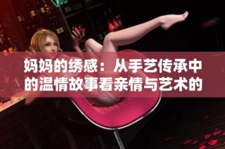 妈妈的绣感：从手艺传承中的温情故事看亲情与艺术的交汇
