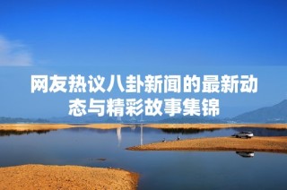 网友热议八卦新闻的最新动态与精彩故事集锦